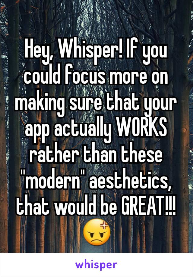 Hey, Whisper! If you could focus more on making sure that your app actually WORKS rather than these "modern" aesthetics, that would be GREAT!!! 😡