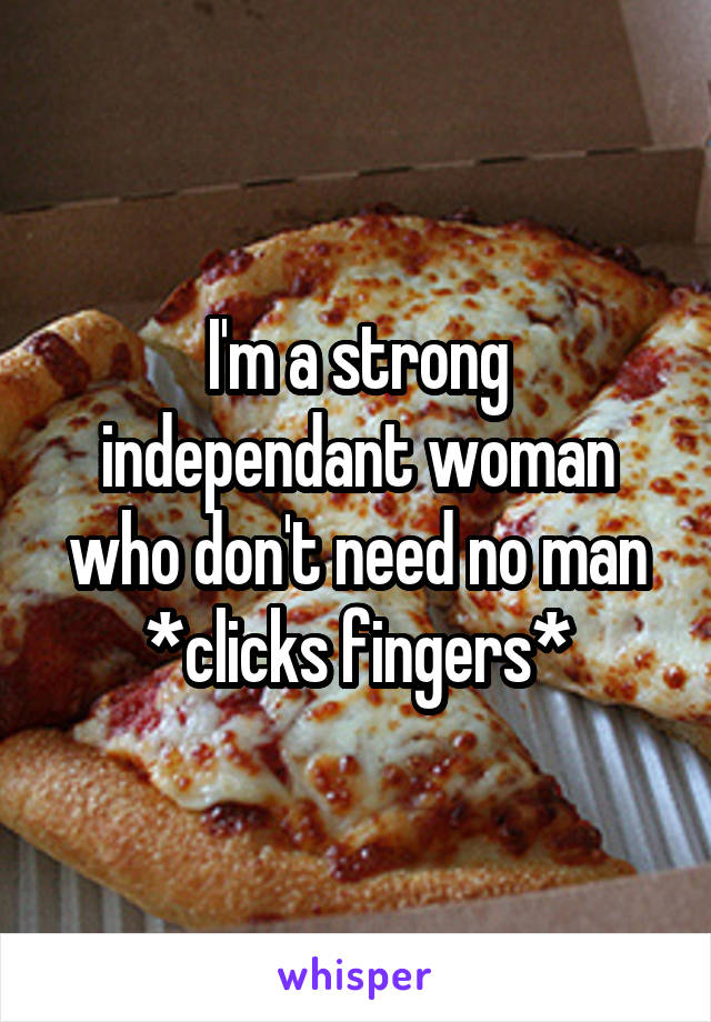 I'm a strong independant woman who don't need no man *clicks fingers*