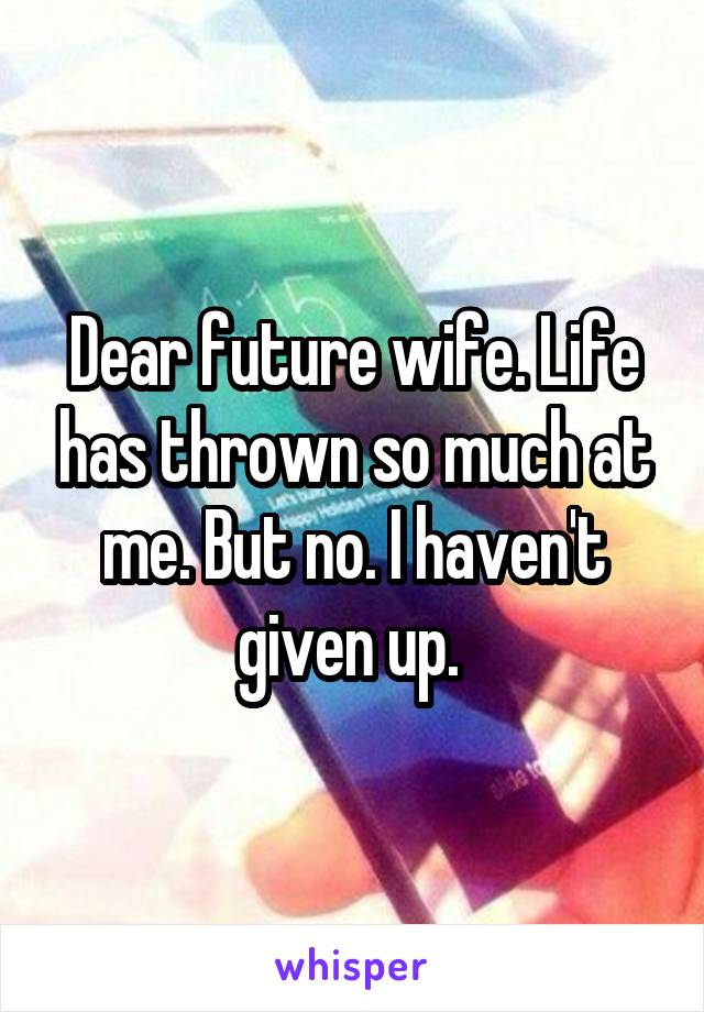 Dear future wife. Life has thrown so much at me. But no. I haven't given up. 