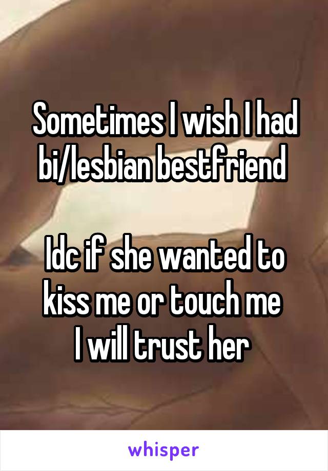 Sometimes I wish I had bi/lesbian bestfriend 

Idc if she wanted to kiss me or touch me 
I will trust her 