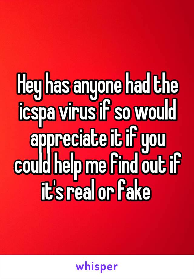 Hey has anyone had the icspa virus if so would appreciate it if you could help me find out if it's real or fake 