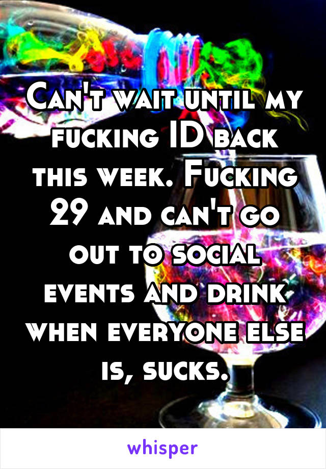 Can't wait until my fucking ID back this week. Fucking 29 and can't go out to social events and drink when everyone else is, sucks.