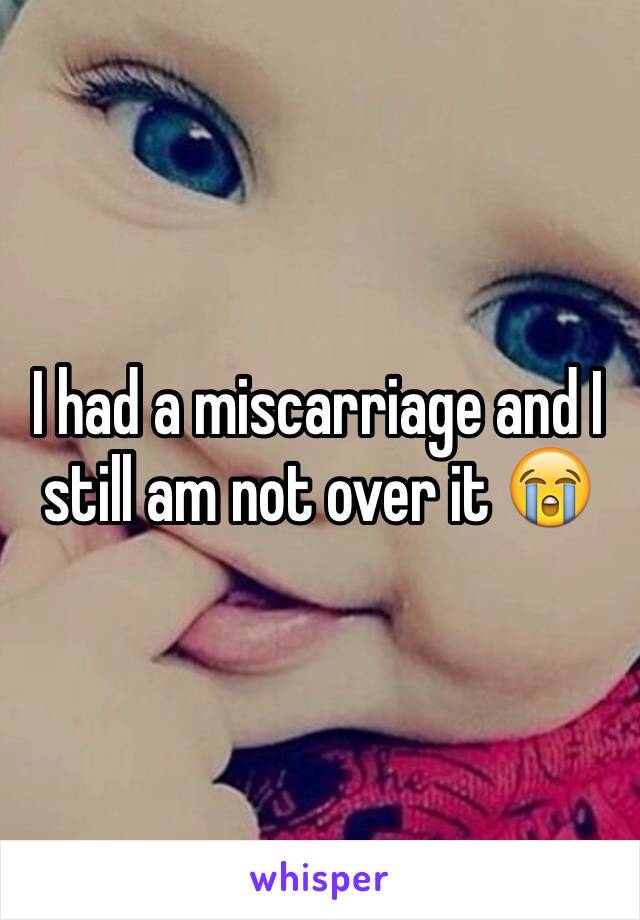 I had a miscarriage and I still am not over it 😭