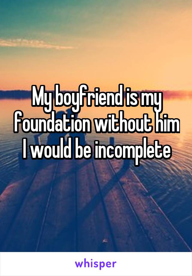 My boyfriend is my foundation without him I would be incomplete
