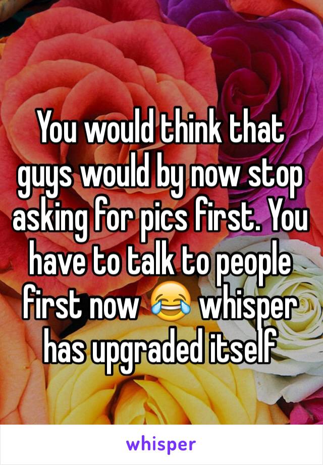 You would think that guys would by now stop asking for pics first. You have to talk to people first now 😂 whisper has upgraded itself 