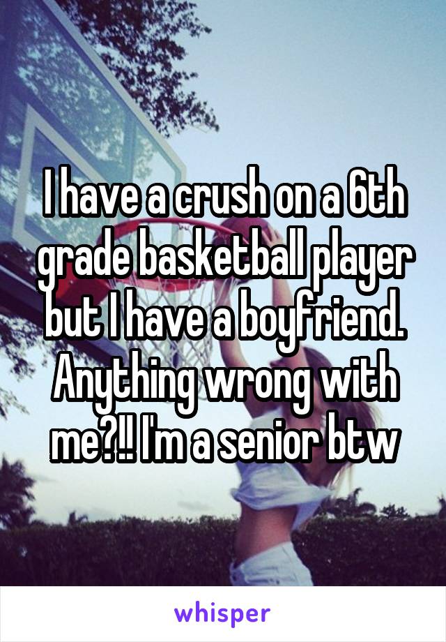 I have a crush on a 6th grade basketball player but I have a boyfriend. Anything wrong with me?!! I'm a senior btw