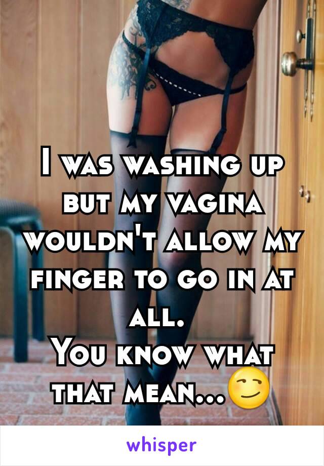 I was washing up but my vagina wouldn't allow my finger to go in at all. 
You know what that mean...😏