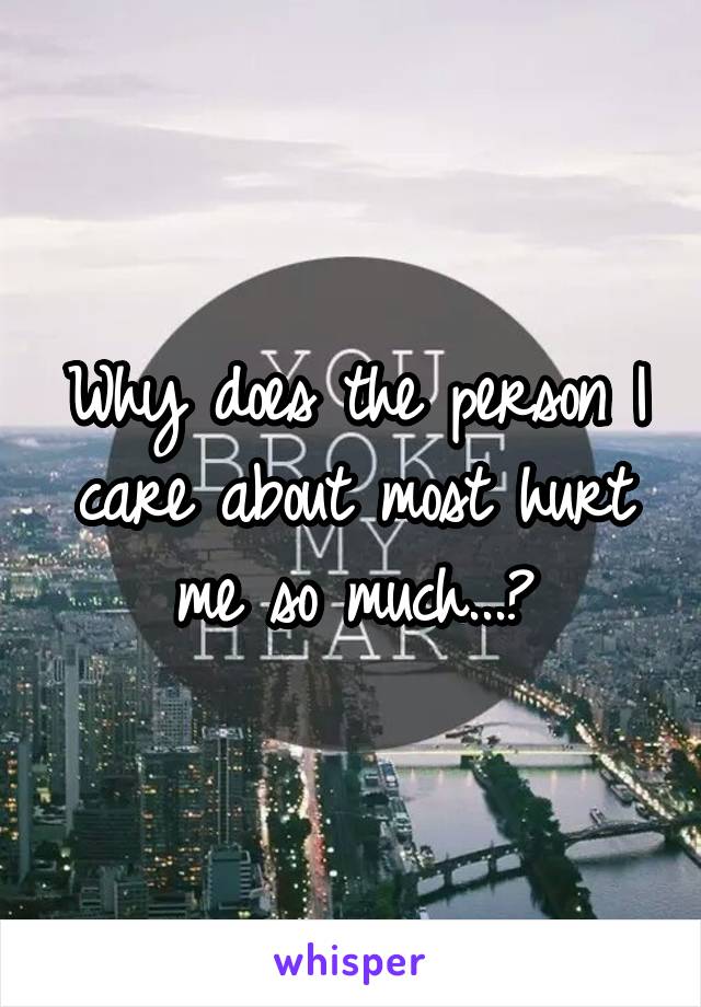 Why does the person I care about most hurt me so much...?