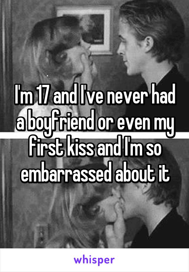 I'm 17 and I've never had a boyfriend or even my first kiss and I'm so embarrassed about it