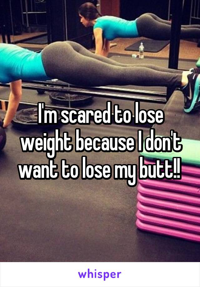 I'm scared to lose weight because I don't want to lose my butt!! 