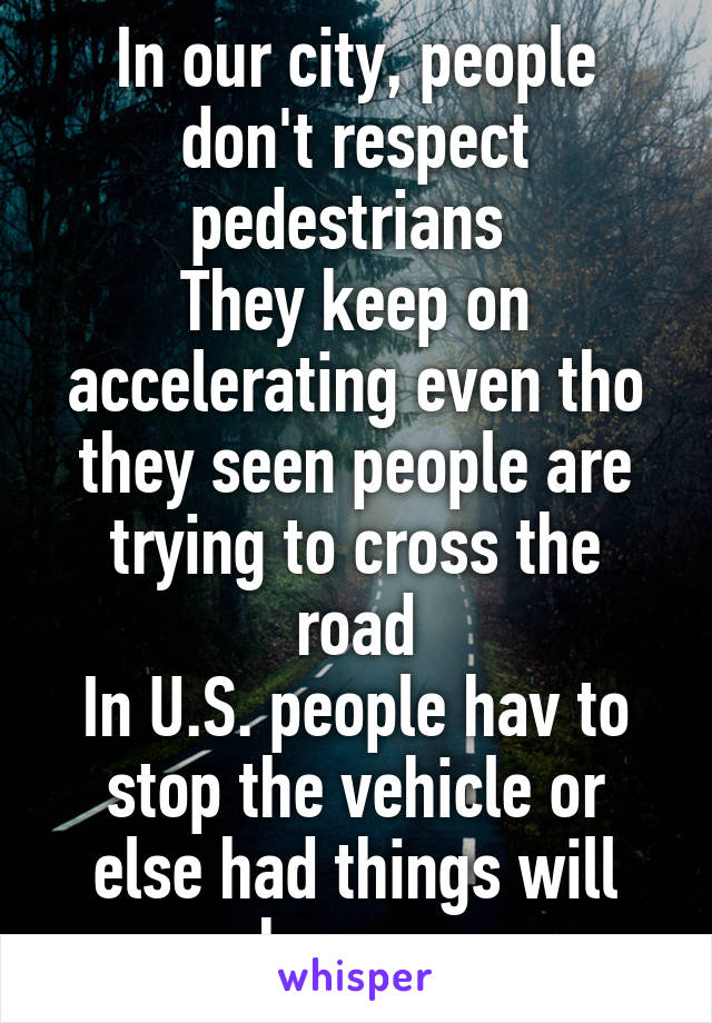 In our city, people don't respect pedestrians 
They keep on accelerating even tho they seen people are trying to cross the road
In U.S. people hav to stop the vehicle or else had things will happen