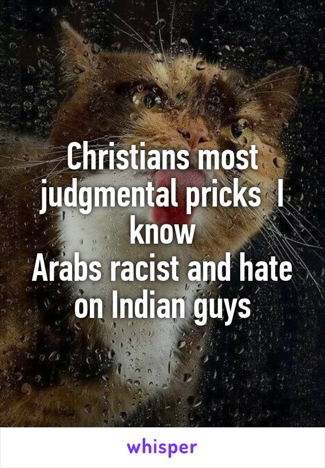 Christians most judgmental pricks  I know
Arabs racist and hate on Indian guys