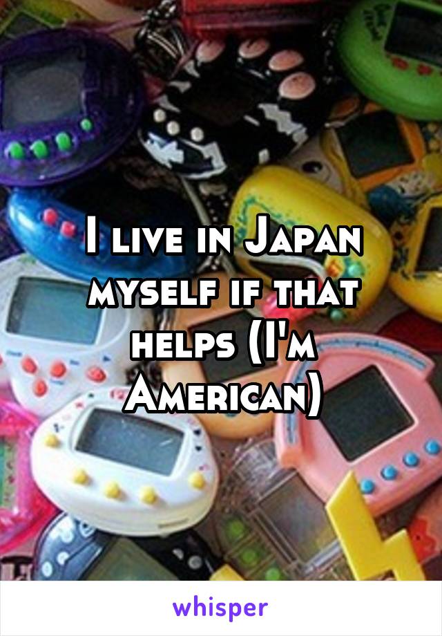 I live in Japan myself if that helps (I'm American)