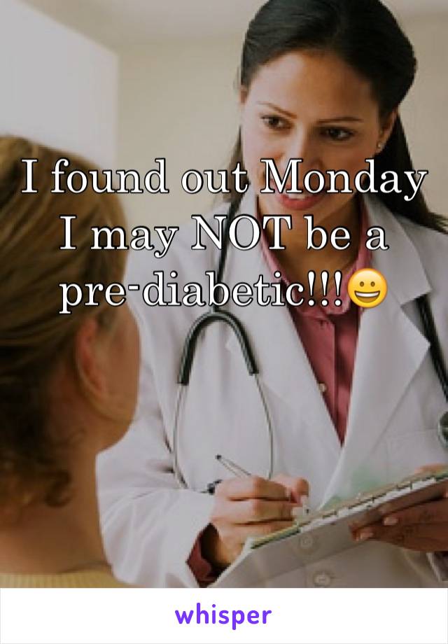 I found out Monday I may NOT be a pre-diabetic!!!😀 