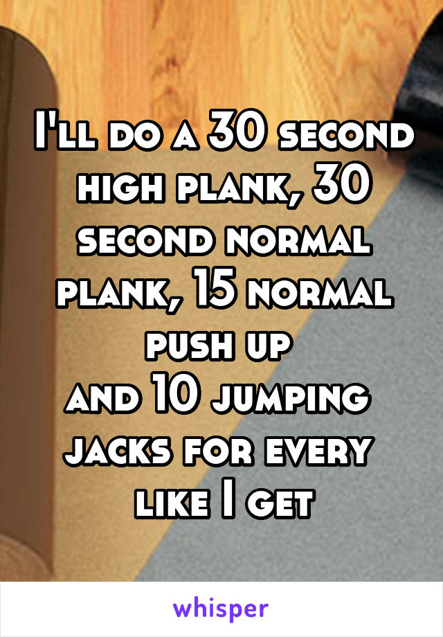 I'll do a 30 second high plank, 30 second normal plank, 15 normal push up 
and 10 jumping 
jacks for every 
like I get