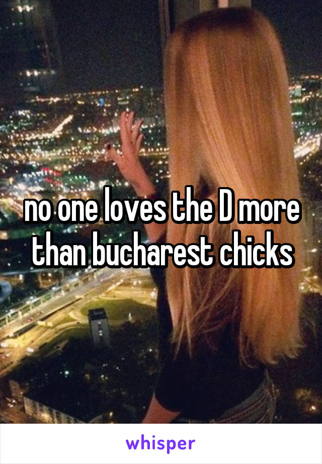 no one loves the D more than bucharest chicks