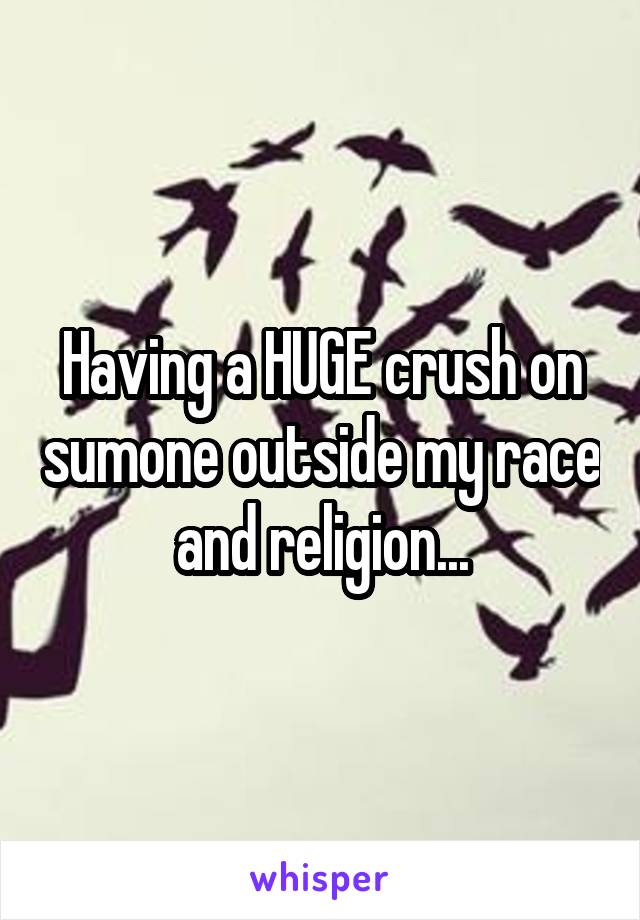 Having a HUGE crush on sumone outside my race and religion...