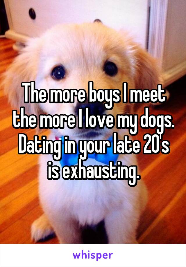 The more boys I meet the more I love my dogs. Dating in your late 20's is exhausting.