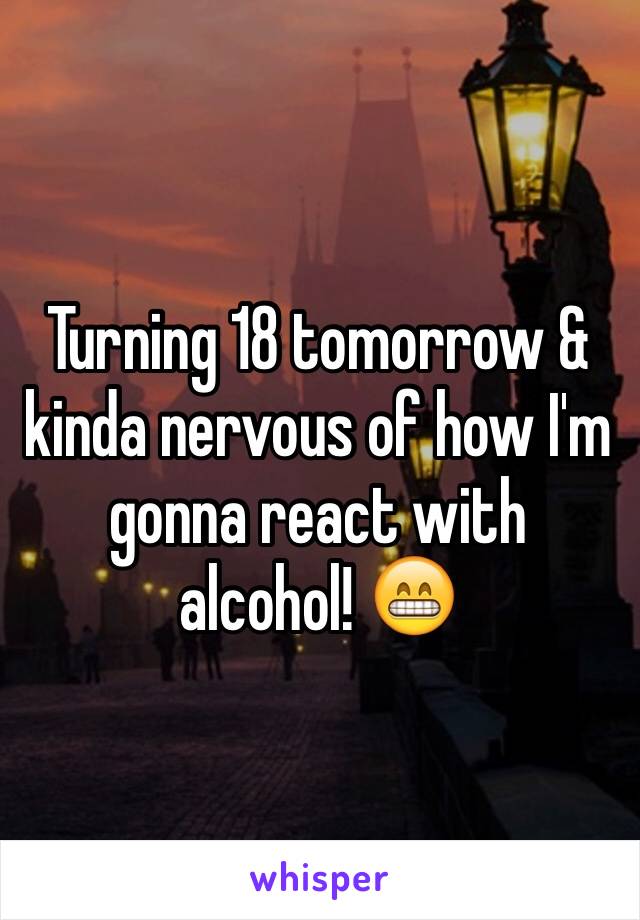 Turning 18 tomorrow & kinda nervous of how I'm gonna react with alcohol! 😁