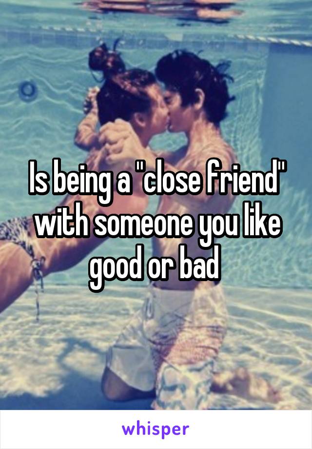 Is being a "close friend" with someone you like good or bad 