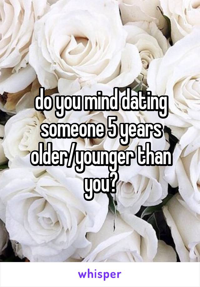 do you mind dating someone 5 years older/younger than you?