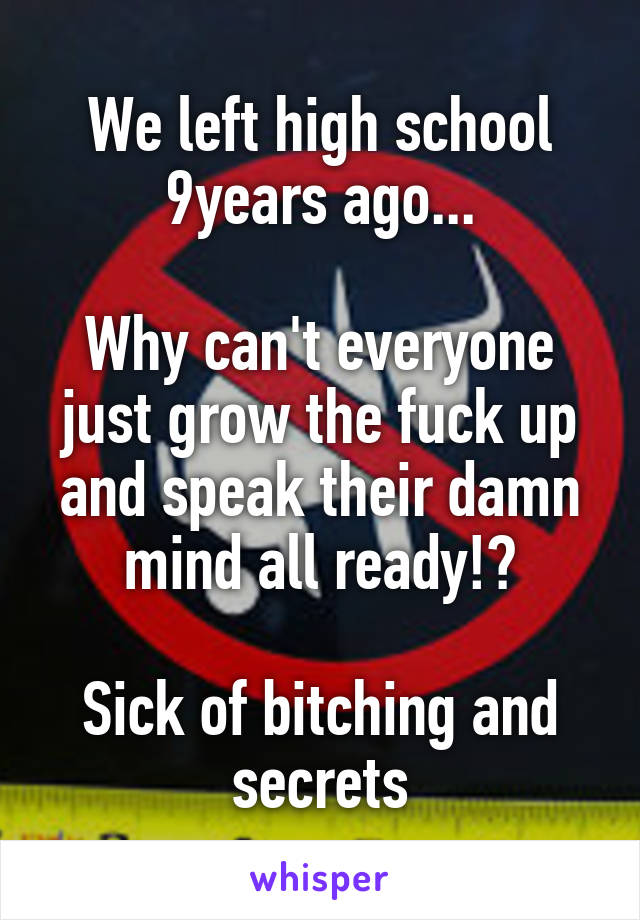 We left high school 9years ago...

Why can't everyone just grow the fuck up and speak their damn mind all ready!?

Sick of bitching and secrets