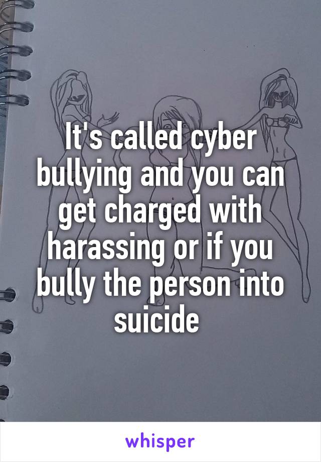 It's called cyber bullying and you can get charged with harassing or if you bully the person into suicide 