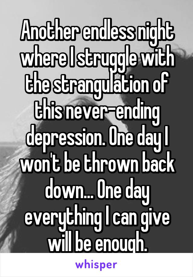 Another endless night where I struggle with the strangulation of this never-ending depression. One day I won't be thrown back down... One day everything I can give will be enough.