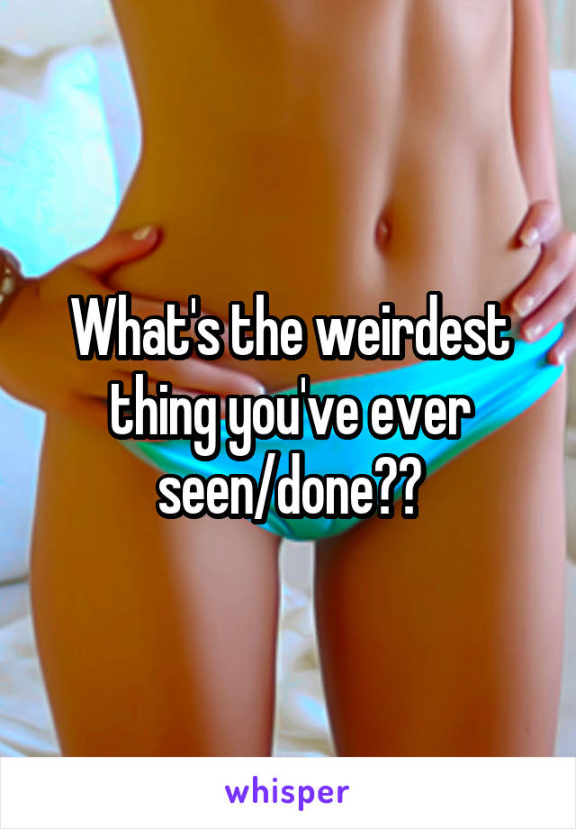 What's the weirdest thing you've ever seen/done??