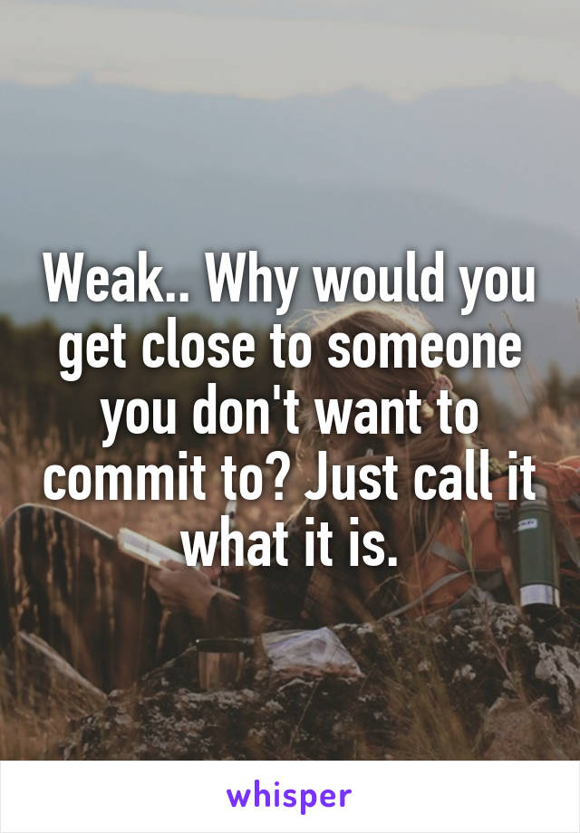 Weak.. Why would you get close to someone you don't want to commit to? Just call it what it is.