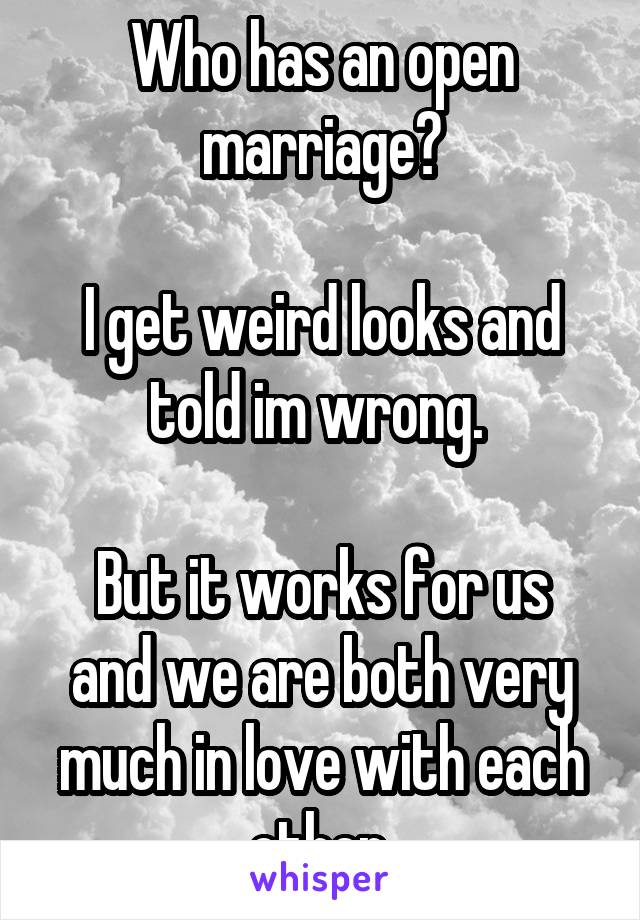 Who has an open marriage?

I get weird looks and told im wrong. 

But it works for us and we are both very much in love with each other.