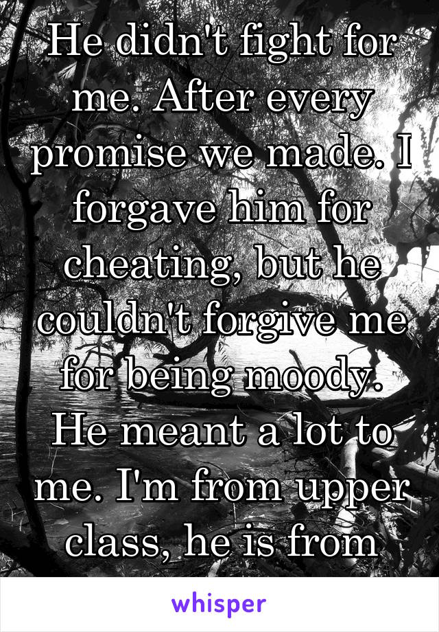 He didn't fight for me. After every promise we made. I forgave him for cheating, but he couldn't forgive me for being moody. He meant a lot to me. I'm from upper class, he is from lower, I don't care