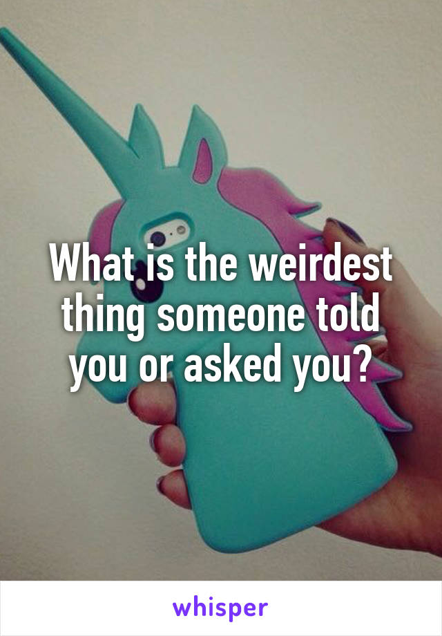 What is the weirdest thing someone told you or asked you?