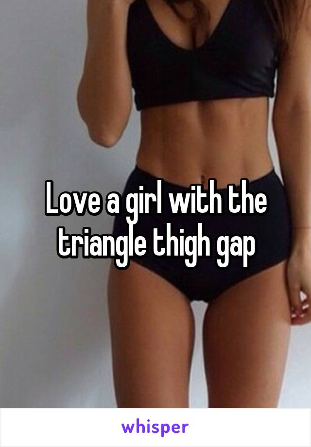 Love a girl with the triangle thigh gap