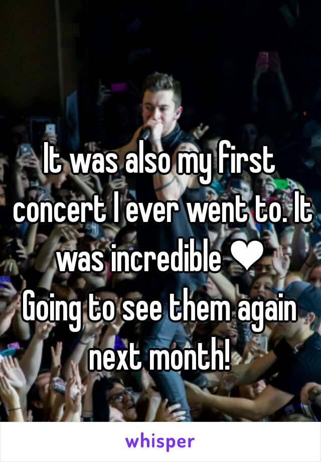 It was also my first concert I ever went to. It was incredible ❤ 
Going to see them again next month! 