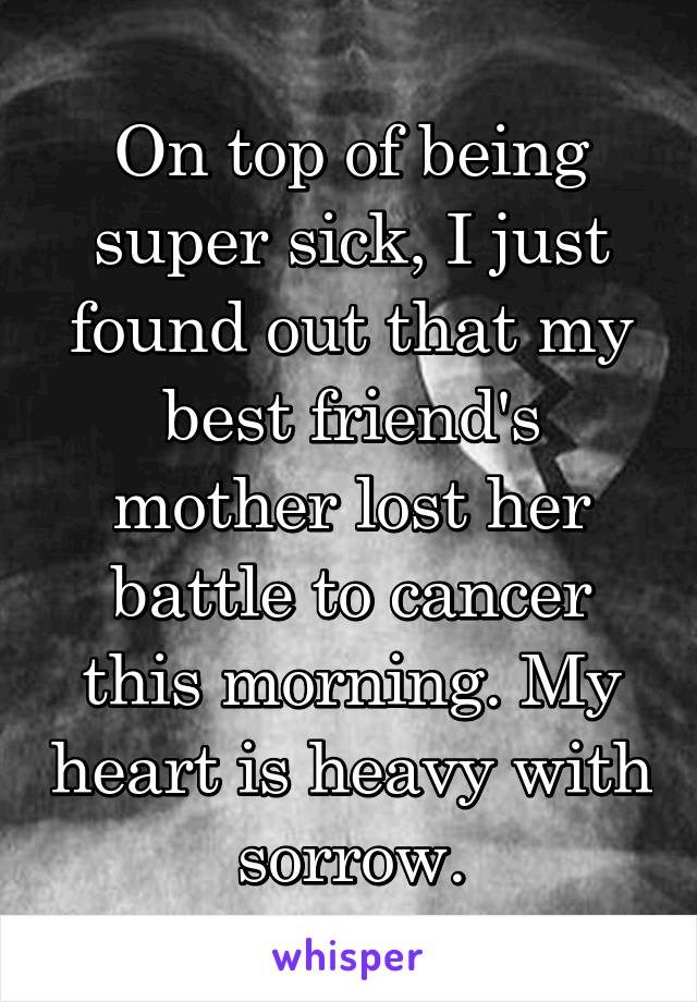 On top of being super sick, I just found out that my best friend's mother lost her battle to cancer this morning. My heart is heavy with sorrow.