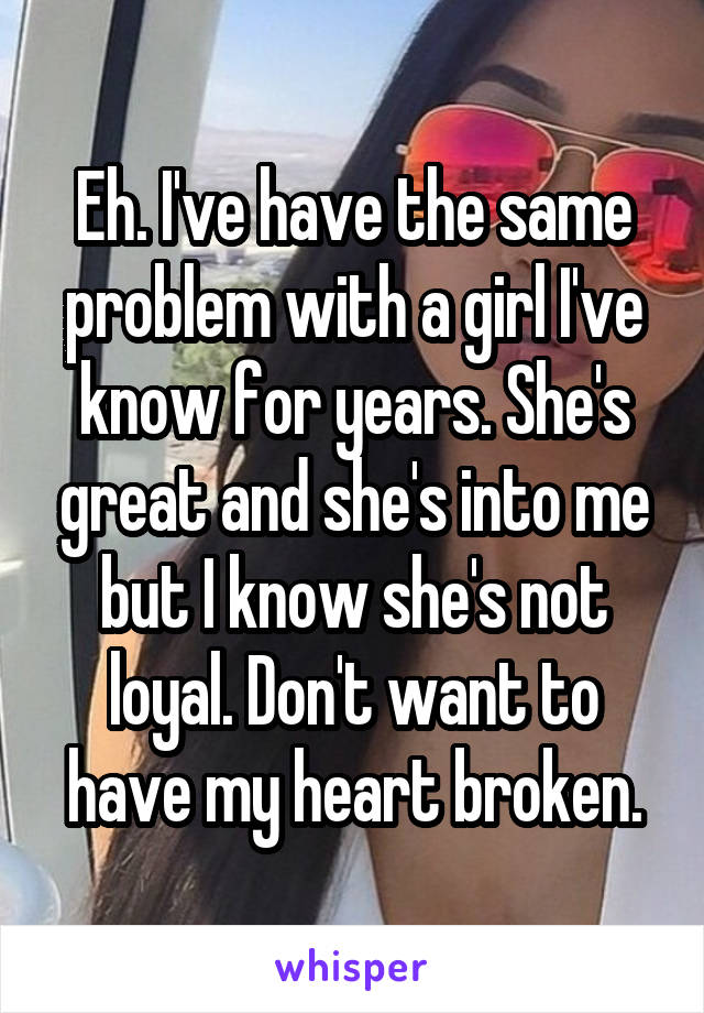 Eh. I've have the same problem with a girl I've know for years. She's great and she's into me but I know she's not loyal. Don't want to have my heart broken.