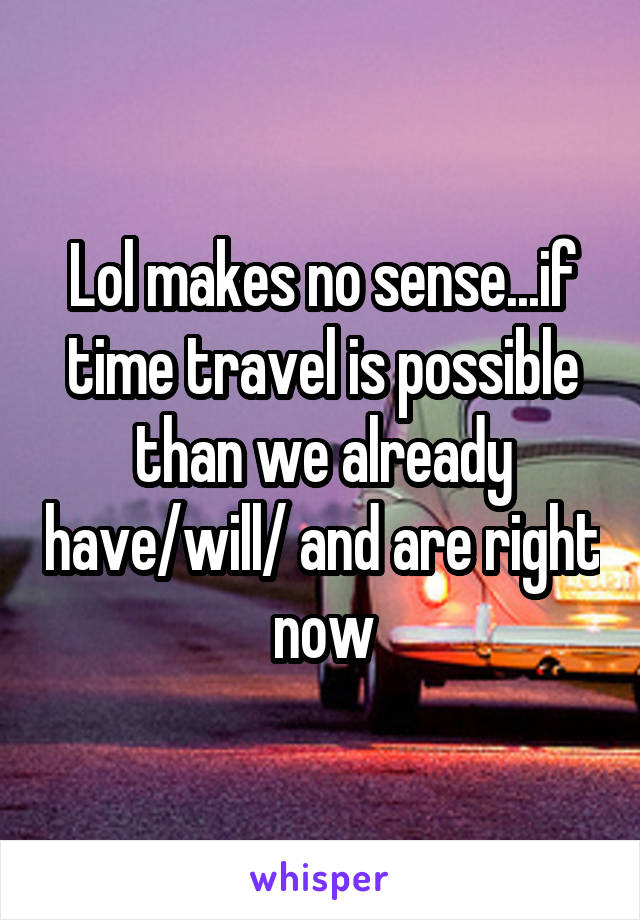 Lol makes no sense...if time travel is possible than we already have/will/ and are right now