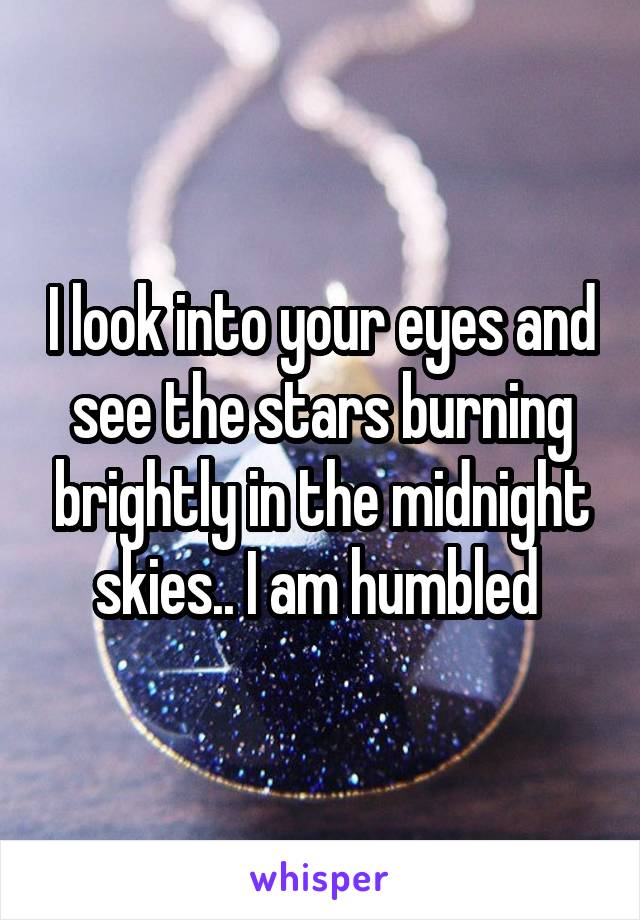 I look into your eyes and see the stars burning brightly in the midnight skies.. I am humbled 