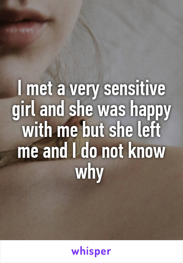 I met a very sensitive girl and she was happy with me but she left me and I do not know why 