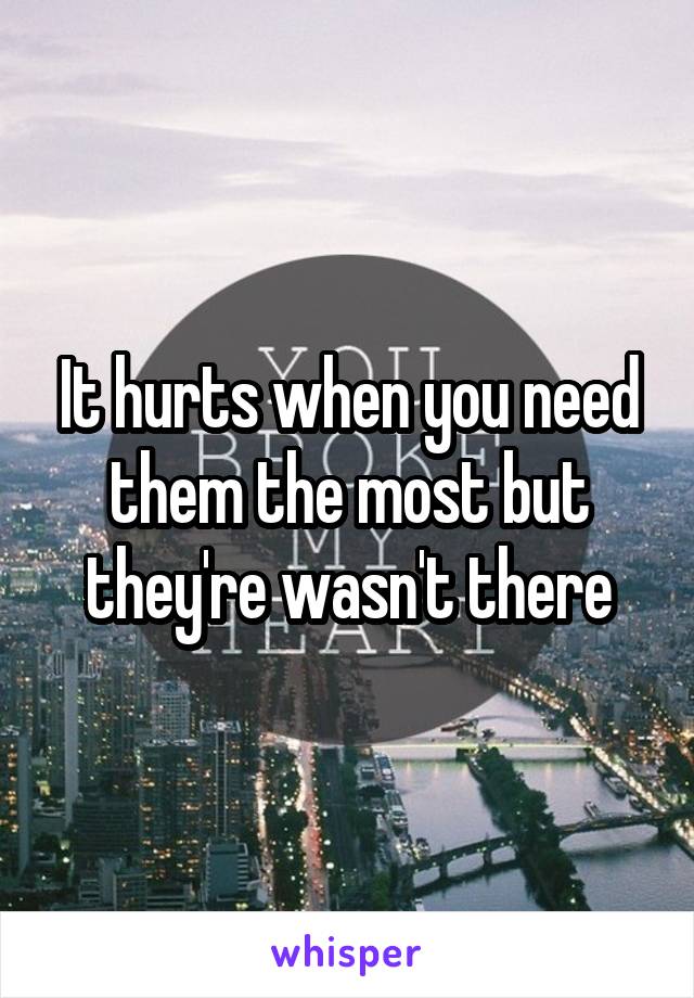 It hurts when you need them the most but they're wasn't there