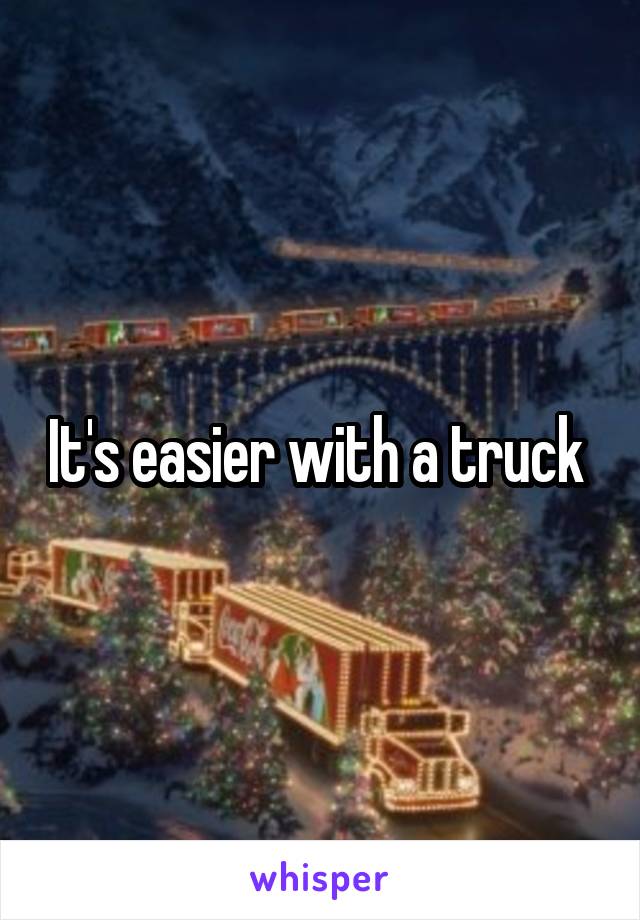 It's easier with a truck 