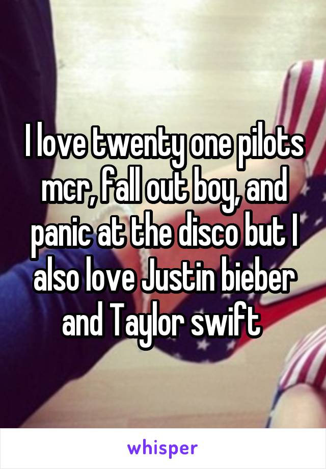 I love twenty one pilots mcr, fall out boy, and panic at the disco but I also love Justin bieber and Taylor swift 