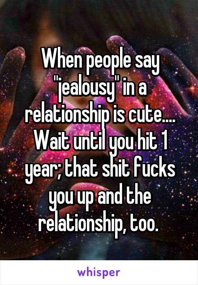 When people say "jealousy" in a relationship is cute.... Wait until you hit 1 year; that shit fucks you up and the relationship, too. 