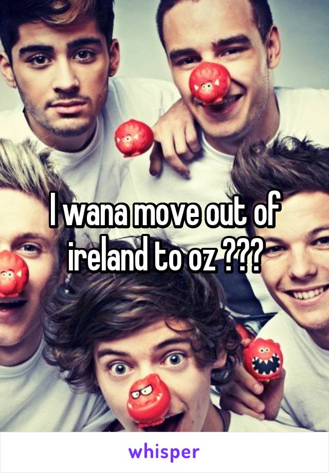 I wana move out of ireland to oz 😭😭😭