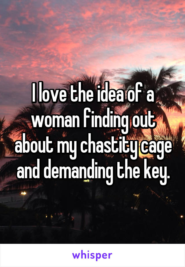 I love the idea of a woman finding out about my chastity cage and demanding the key.