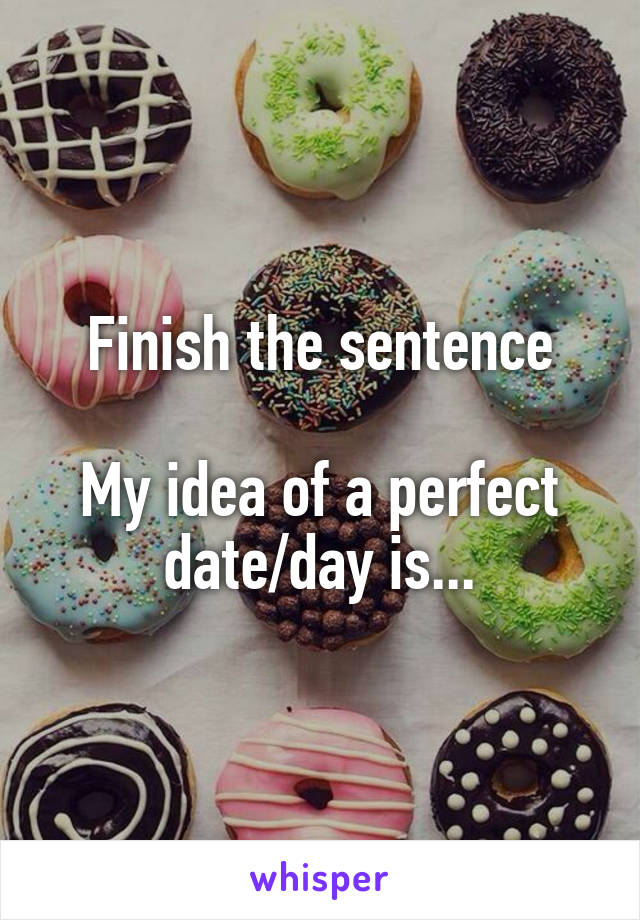 Finish the sentence

My idea of a perfect date/day is...