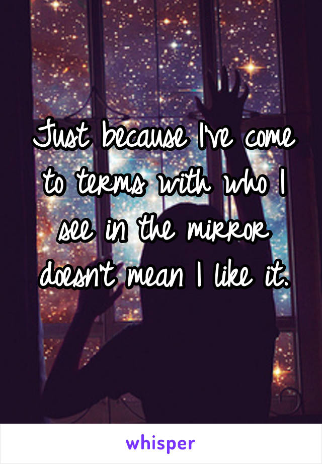 Just because I've come to terms with who I see in the mirror doesn't mean I like it.
