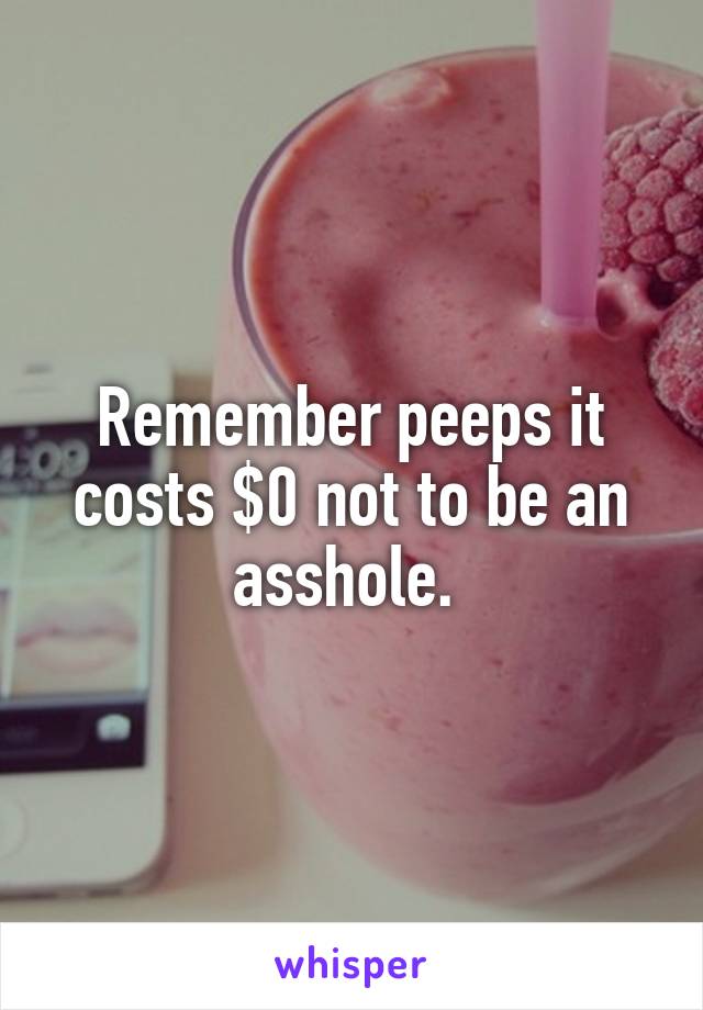 Remember peeps it costs $0 not to be an asshole. 