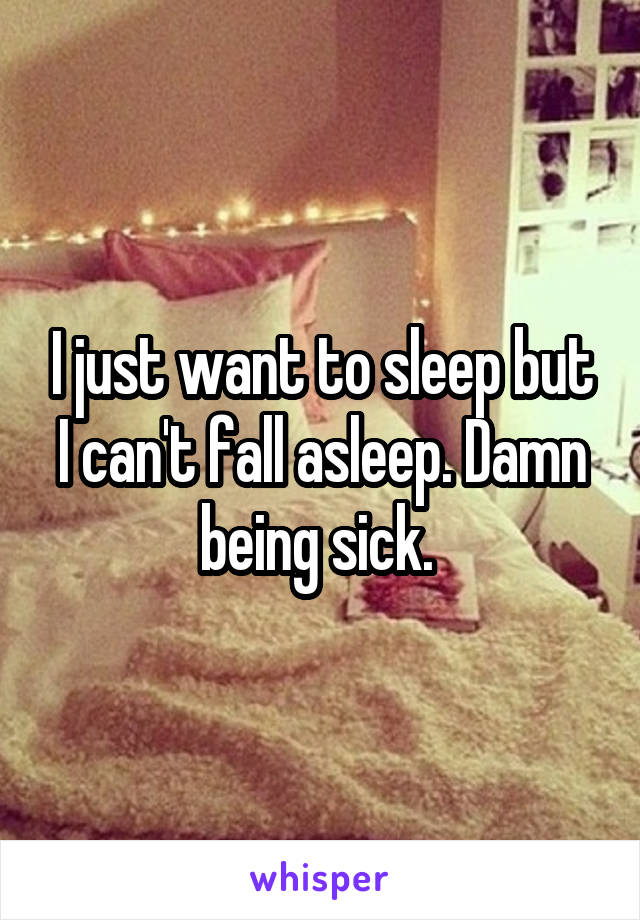 I just want to sleep but I can't fall asleep. Damn being sick. 